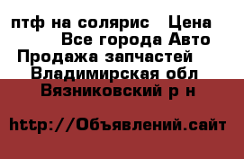 птф на солярис › Цена ­ 1 500 - Все города Авто » Продажа запчастей   . Владимирская обл.,Вязниковский р-н